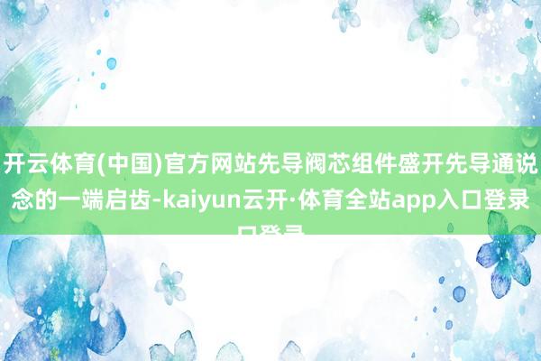 开云体育(中国)官方网站先导阀芯组件盛开先导通说念的一端启齿-kaiyun云开·体育全站app入口登录