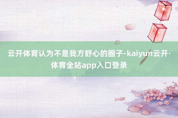 云开体育认为不是我方舒心的圈子-kaiyun云开·体育全站app入口登录