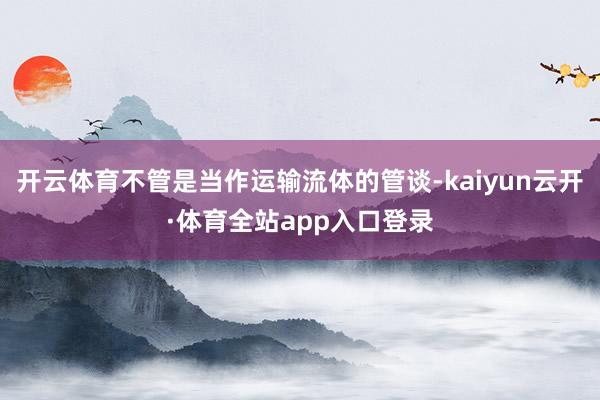 开云体育不管是当作运输流体的管谈-kaiyun云开·体育全站app入口登录