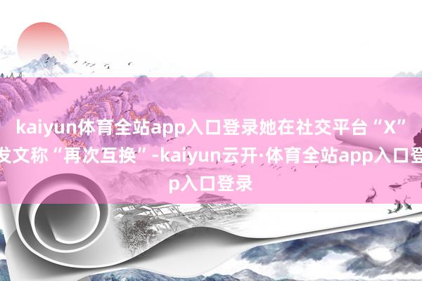 kaiyun体育全站app入口登录她在社交平台“X”上发文称“再次互换”-kaiyun云开·体育全站app入口登录