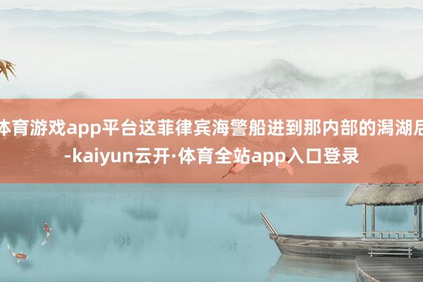 体育游戏app平台这菲律宾海警船进到那内部的潟湖后-kaiyun云开·体育全站app入口登录