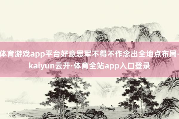 体育游戏app平台好意思军不得不作念出全地点布局-kaiyun云开·体育全站app入口登录