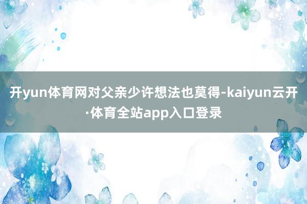 开yun体育网对父亲少许想法也莫得-kaiyun云开·体育全站app入口登录