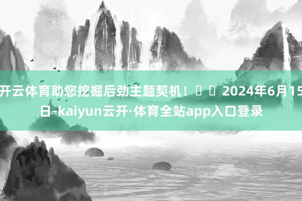 开云体育助您挖掘后劲主题契机！		2024年6月15日-kaiyun云开·体育全站app入口登录