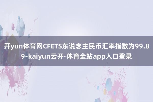 开yun体育网CFETS东说念主民币汇率指数为99.89-kaiyun云开·体育全站app入口登录