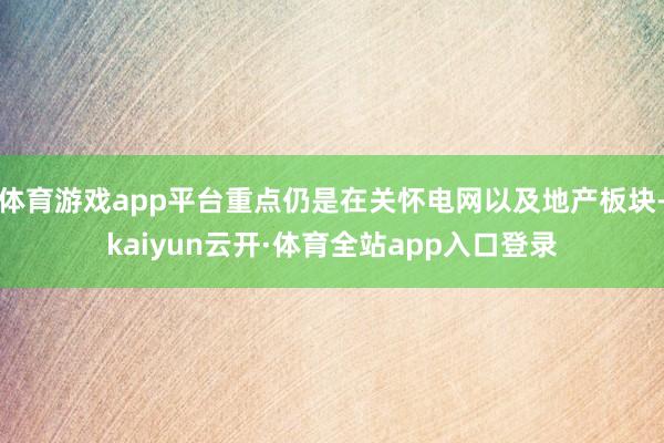 体育游戏app平台重点仍是在关怀电网以及地产板块-kaiyun云开·体育全站app入口登录