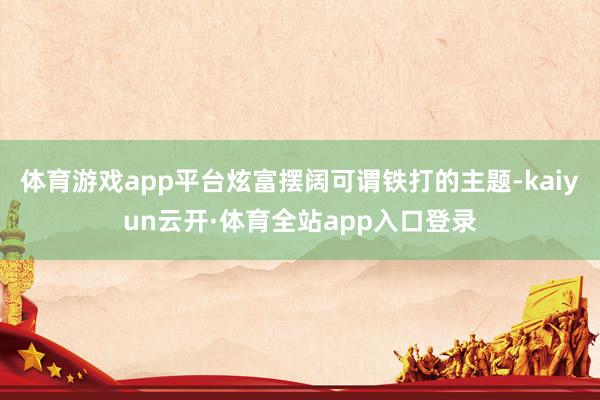 体育游戏app平台炫富摆阔可谓铁打的主题-kaiyun云开·体育全站app入口登录