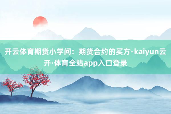 开云体育期货小学问：期货合约的买方-kaiyun云开·体育全站app入口登录