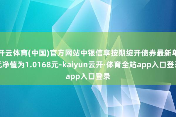 开云体育(中国)官方网站中银信享按期绽开债券最新单元净值为1.0168元-kaiyun云开·体育全站app入口登录