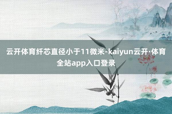 云开体育纤芯直径小于11微米-kaiyun云开·体育全站app入口登录