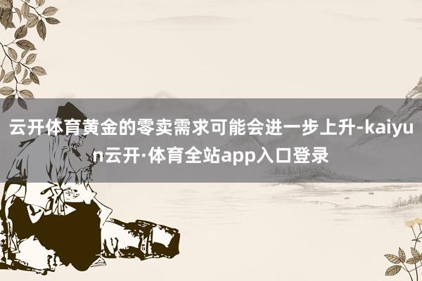 云开体育黄金的零卖需求可能会进一步上升-kaiyun云开·体育全站app入口登录