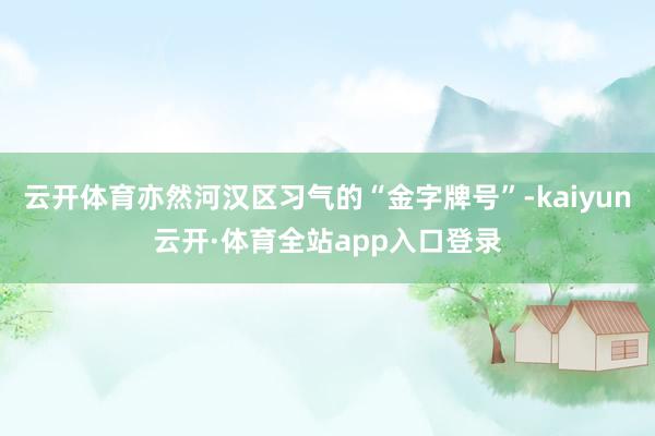 云开体育亦然河汉区习气的“金字牌号”-kaiyun云开·体育全站app入口登录