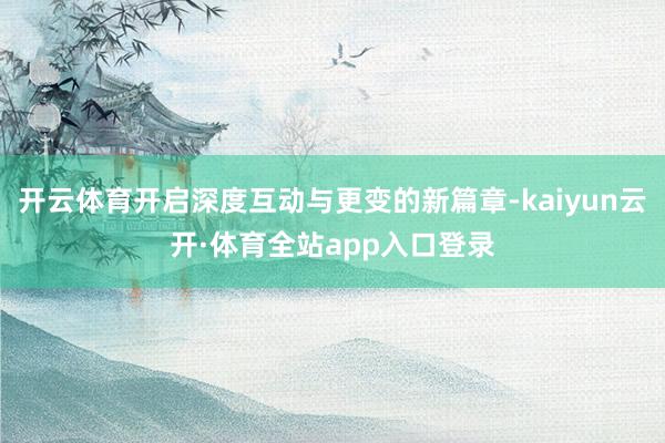 开云体育开启深度互动与更变的新篇章-kaiyun云开·体育全站app入口登录