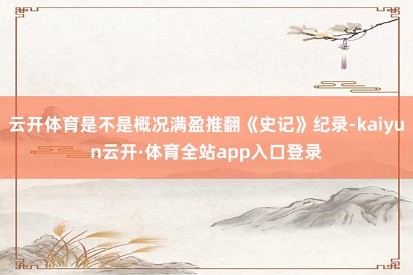 云开体育是不是概况满盈推翻《史记》纪录-kaiyun云开·体育全站app入口登录