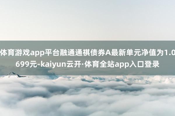 体育游戏app平台融通通祺债券A最新单元净值为1.0699元-kaiyun云开·体育全站app入口登录