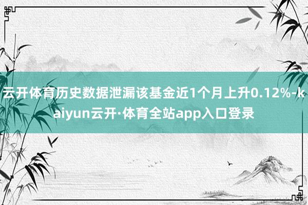 云开体育历史数据泄漏该基金近1个月上升0.12%-kaiyun云开·体育全站app入口登录