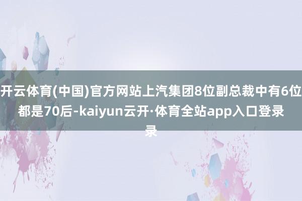 开云体育(中国)官方网站上汽集团8位副总裁中有6位都是70后-kaiyun云开·体育全站app入口登录