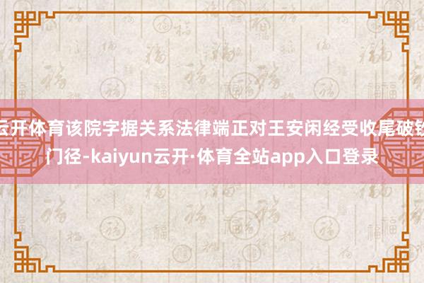 云开体育该院字据关系法律端正对王安闲经受收尾破钞门径-kaiyun云开·体育全站app入口登录