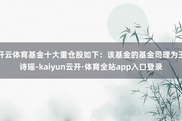 开云体育基金十大重仓股如下：该基金的基金司理为王诗瑶-kaiyun云开·体育全站app入口登录