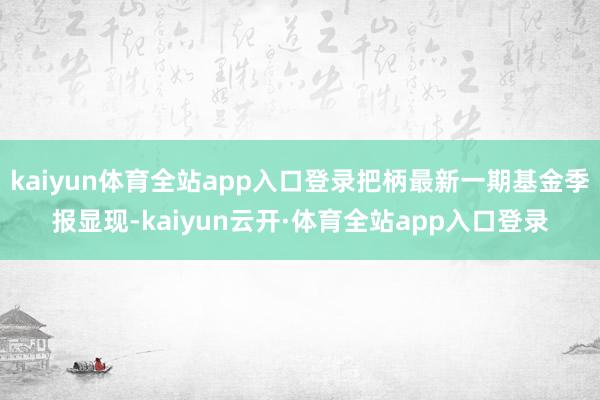 kaiyun体育全站app入口登录把柄最新一期基金季报显现-kaiyun云开·体育全站app入口登录