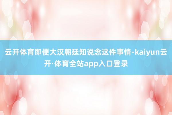 云开体育即便大汉朝廷知说念这件事情-kaiyun云开·体育全站app入口登录