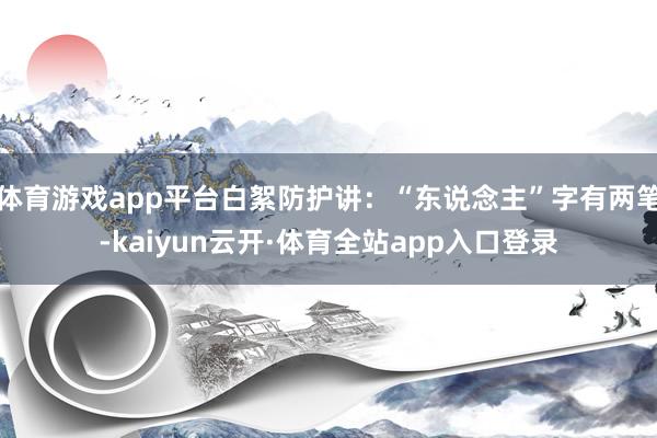 体育游戏app平台白絮防护讲：“东说念主”字有两笔-kaiyun云开·体育全站app入口登录