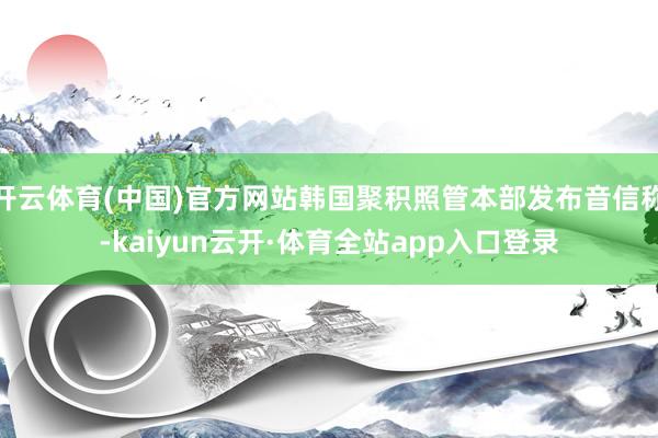 开云体育(中国)官方网站韩国聚积照管本部发布音信称-kaiyun云开·体育全站app入口登录