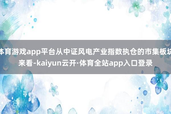 体育游戏app平台从中证风电产业指数执仓的市集板块来看-kaiyun云开·体育全站app入口登录