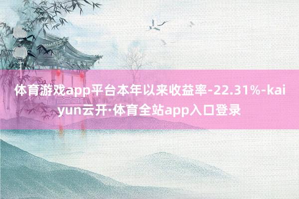 体育游戏app平台本年以来收益率-22.31%-kaiyun云开·体育全站app入口登录