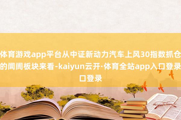 体育游戏app平台从中证新动力汽车上风30指数抓仓的阛阓板块来看-kaiyun云开·体育全站app入口登录