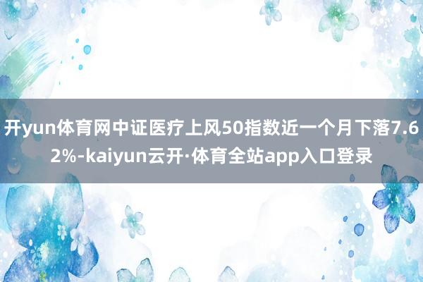 开yun体育网中证医疗上风50指数近一个月下落7.62%-kaiyun云开·体育全站app入口登录