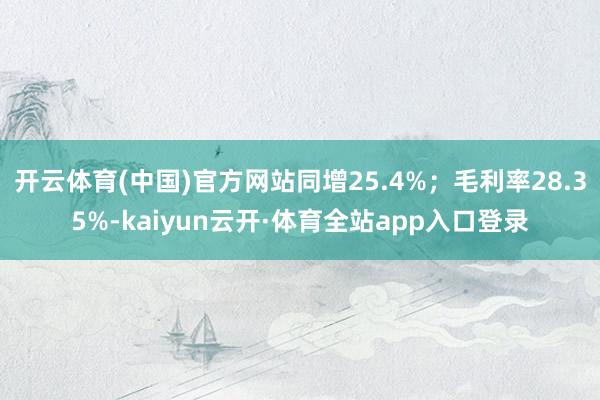 开云体育(中国)官方网站同增25.4%；毛利率28.35%-kaiyun云开·体育全站app入口登录