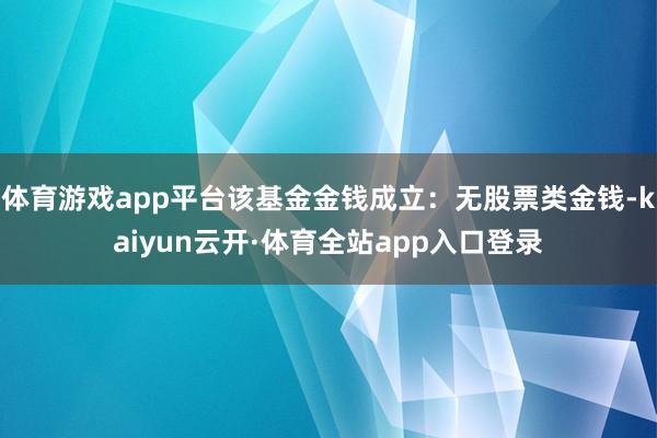 体育游戏app平台该基金金钱成立：无股票类金钱-kaiyun云开·体育全站app入口登录