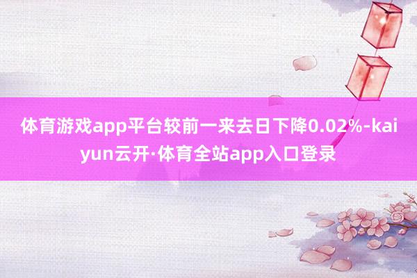 体育游戏app平台较前一来去日下降0.02%-kaiyun云开·体育全站app入口登录