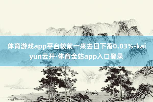 体育游戏app平台较前一来去日下落0.03%-kaiyun云开·体育全站app入口登录