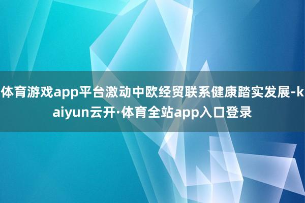 体育游戏app平台激动中欧经贸联系健康踏实发展-kaiyun云开·体育全站app入口登录