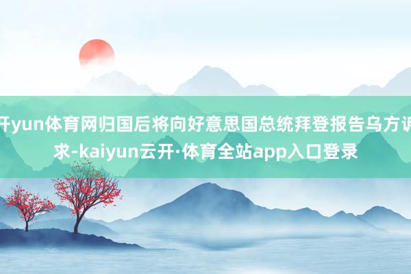 开yun体育网归国后将向好意思国总统拜登报告乌方诉求-kaiyun云开·体育全站app入口登录