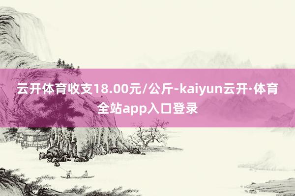 云开体育收支18.00元/公斤-kaiyun云开·体育全站app入口登录