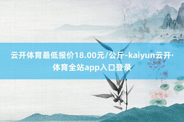 云开体育最低报价18.00元/公斤-kaiyun云开·体育全站app入口登录