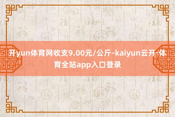 开yun体育网收支9.00元/公斤-kaiyun云开·体育全站app入口登录