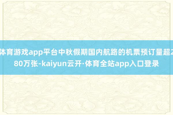 体育游戏app平台中秋假期国内航路的机票预订量超280万张-kaiyun云开·体育全站app入口登录