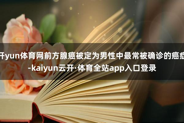 开yun体育网前方腺癌被定为男性中最常被确诊的癌症-kaiyun云开·体育全站app入口登录