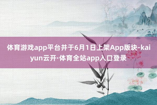 体育游戏app平台并于6月1日上架App版块-kaiyun云开·体育全站app入口登录