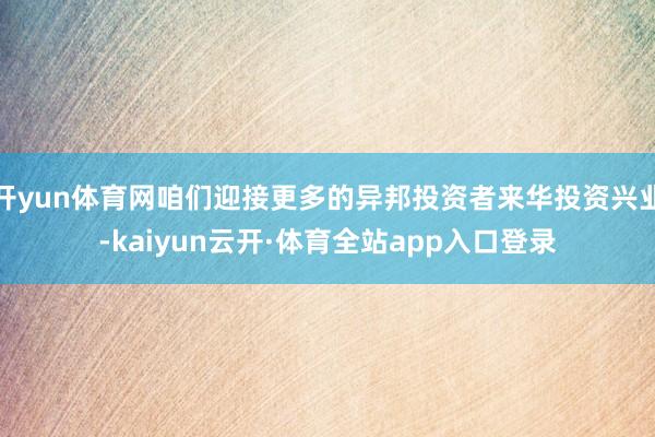 开yun体育网咱们迎接更多的异邦投资者来华投资兴业-kaiyun云开·体育全站app入口登录