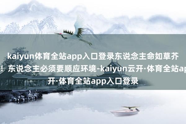 kaiyun体育全站app入口登录东说念主命如草芥的仙武全国！东说念主必须要顺应环境-kaiyun云开·体育全站app入口登录