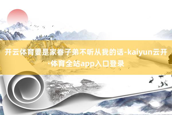 开云体育要是家眷子弟不听从我的话-kaiyun云开·体育全站app入口登录