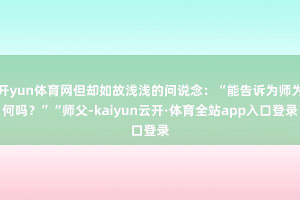 开yun体育网但却如故浅浅的问说念：“能告诉为师为何吗？”“师父-kaiyun云开·体育全站app入口登录