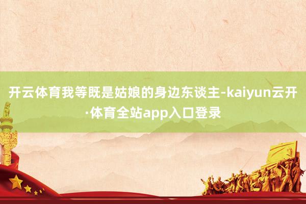 开云体育我等既是姑娘的身边东谈主-kaiyun云开·体育全站app入口登录