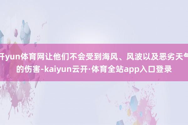 开yun体育网让他们不会受到海风、风波以及恶劣天气的伤害-kaiyun云开·体育全站app入口登录