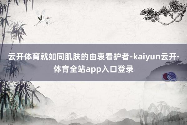 云开体育就如同肌肤的由衷看护者-kaiyun云开·体育全站app入口登录